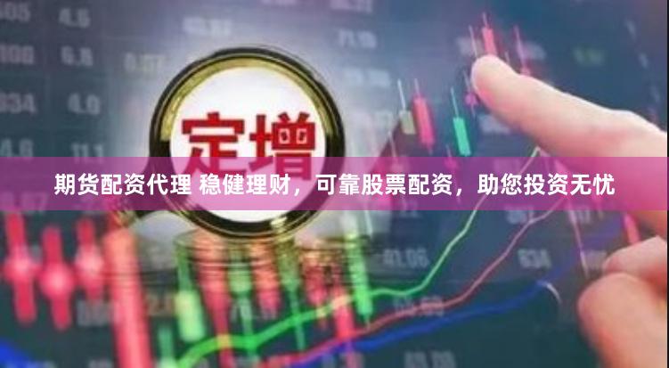 期货配资代理 稳健理财,可靠股票配资,助您投资无忧