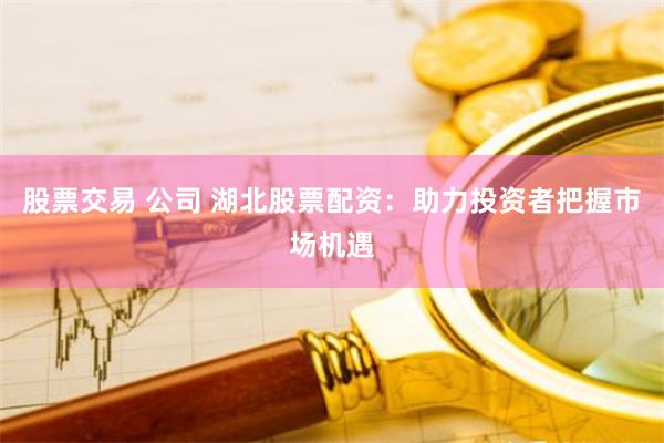 股票交易 公司 湖北股票配资:助力投资者把握市场机遇
