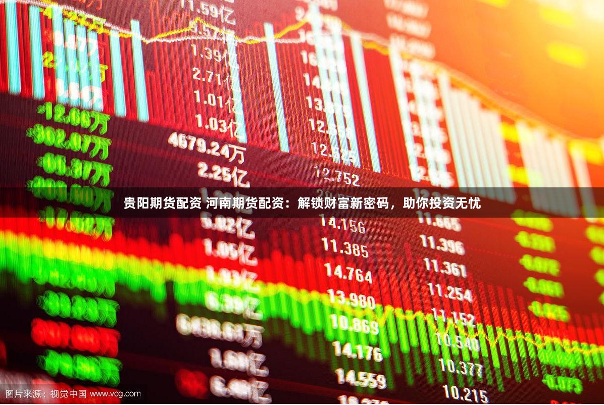 贵阳期货配资 河南期货配资:解锁财富新密码,助你投资无忧