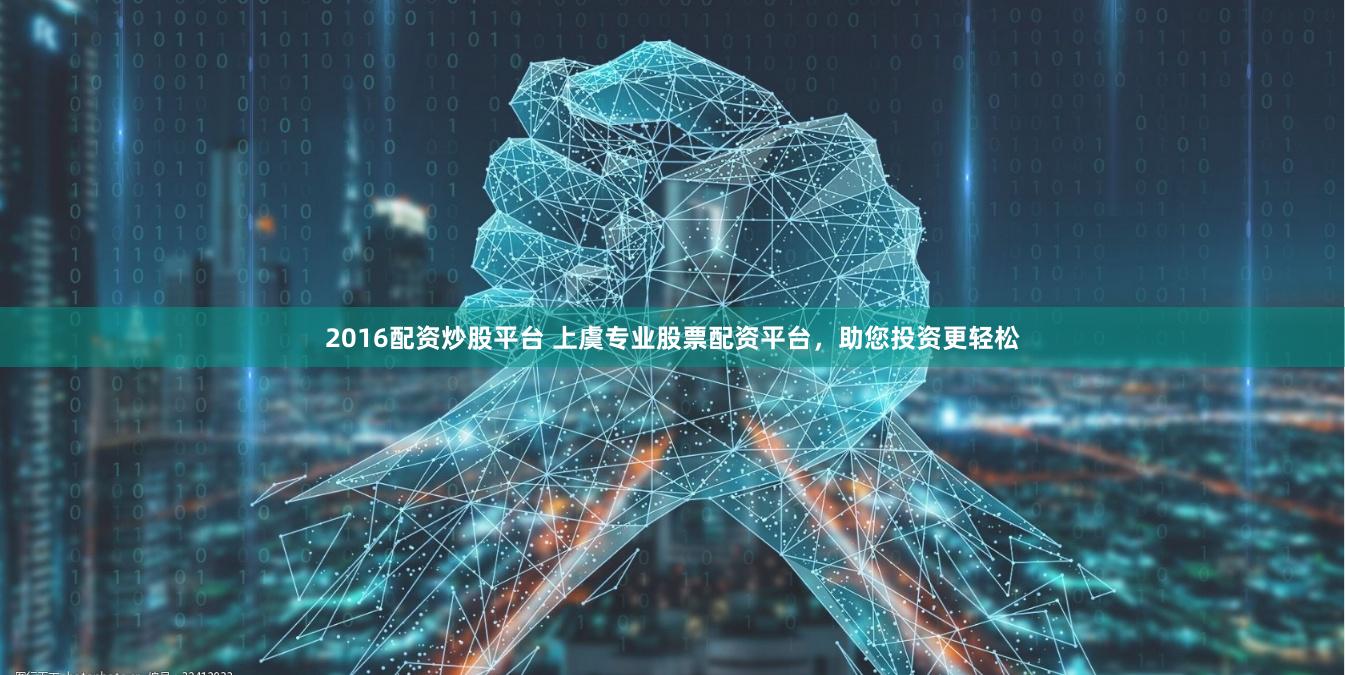 2016配资炒股平台 上虞专业股票配资平台,助您投资更轻松