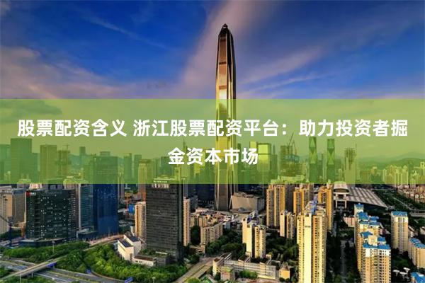 股票配资含义 浙江股票配资平台:助力投资者掘金资本市场