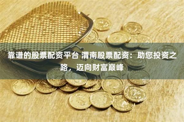 靠谱的股票配资平台 渭南股票配资:助您投资之路,迈向财富巅峰