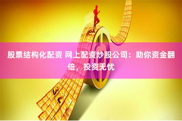 股票结构化配资 网上配资炒股公司：助你资金翻倍，投资无忧
