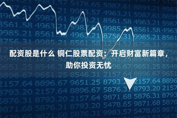配资股是什么 铜仁股票配资：开启财富新篇章，助你投资无忧