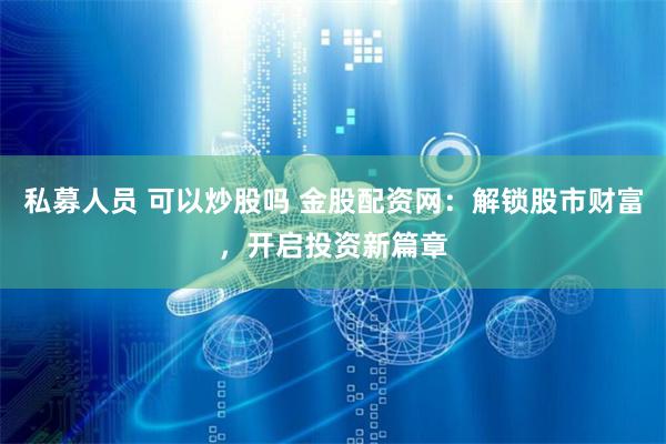 私募人员 可以炒股吗 金股配资网:解锁股市财富,开启投资新篇章
