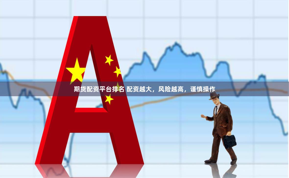 期货配资平台排名 配资越大，风险越高，谨慎操作
