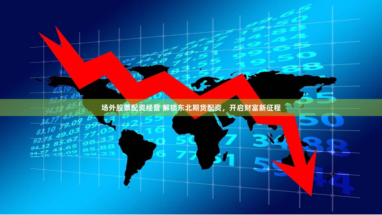 场外股票配资经营 解锁东北期货配资，开启财富新征程
