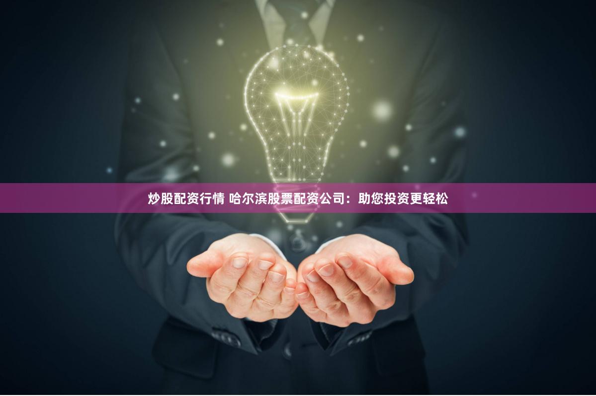 炒股配资行情 哈尔滨股票配资公司：助您投资更轻松