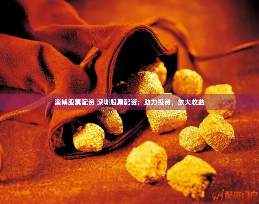 淄博股票配资 深圳股票配资：助力投资，放大收益