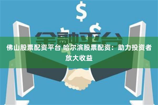 佛山股票配资平台 哈尔滨股票配资：助力投资者放大收益