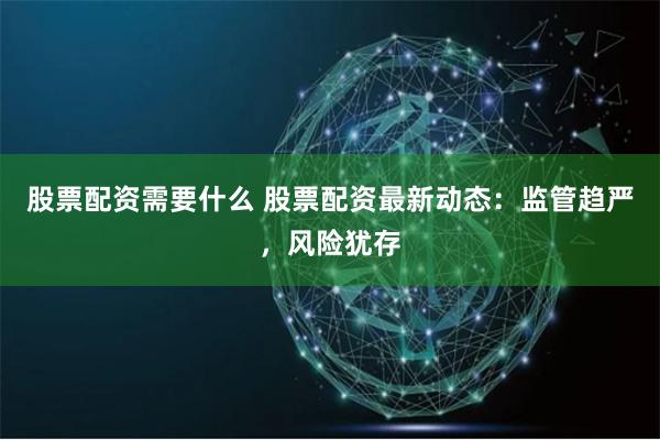 股票配资需要什么 股票配资最新动态：监管趋严，风险犹存