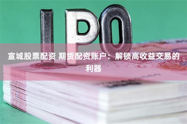 宣城股票配资 期货配资账户：解锁高收益交易的利器