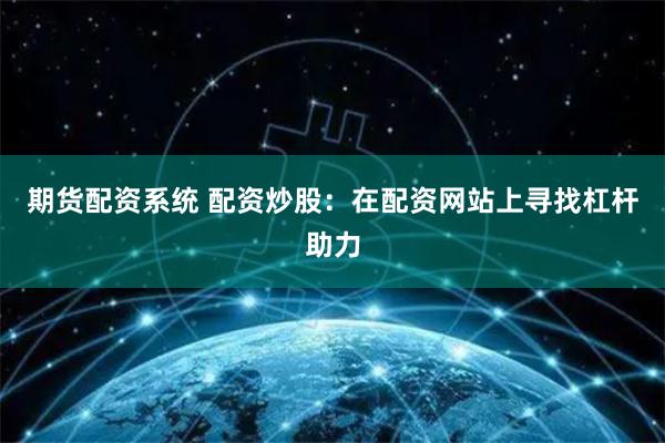 期货配资系统 配资炒股：在配资网站上寻找杠杆助力