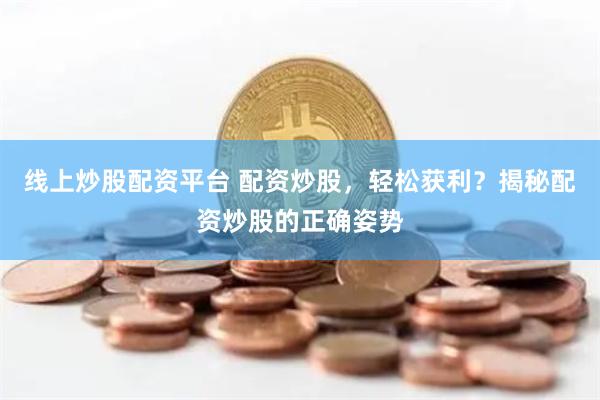 线上炒股配资平台 配资炒股，轻松获利？揭秘配资炒股的正确姿势