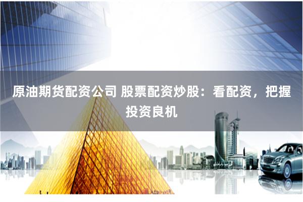 原油期货配资公司 股票配资炒股：看配资，把握投资良机
