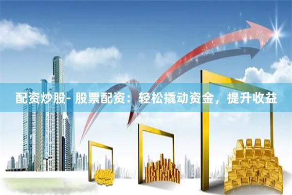 配资炒股- 股票配资：轻松撬动资金，提升收益