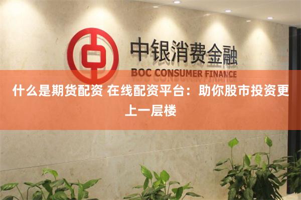什么是期货配资 在线配资平台：助你股市投资更上一层楼