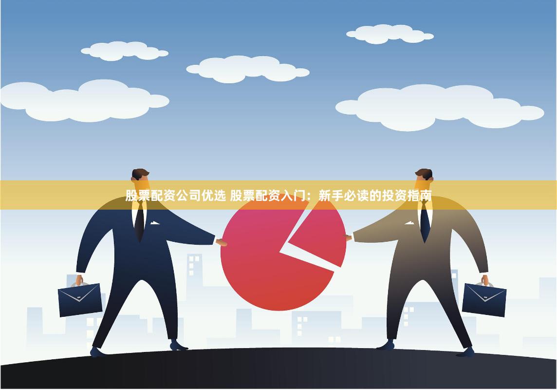 股票配资公司优选 股票配资入门：新手必读的投资指南