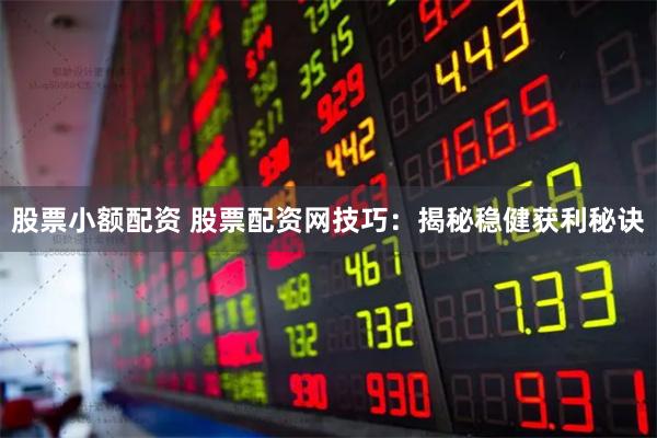 股票小额配资 股票配资网技巧：揭秘稳健获利秘诀