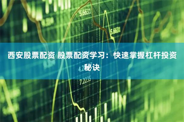 西安股票配资 股票配资学习：快速掌握杠杆投资秘诀
