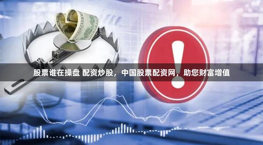 股票谁在操盘 配资炒股,中国股票配资网,助您财富增值