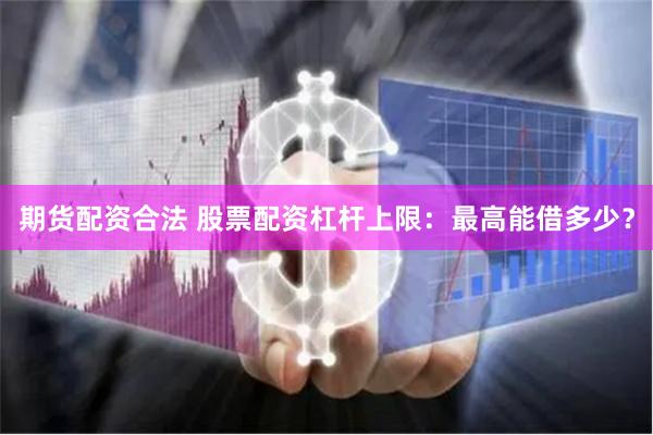 期货配资合法 股票配资杠杆上限：最高能借多少？