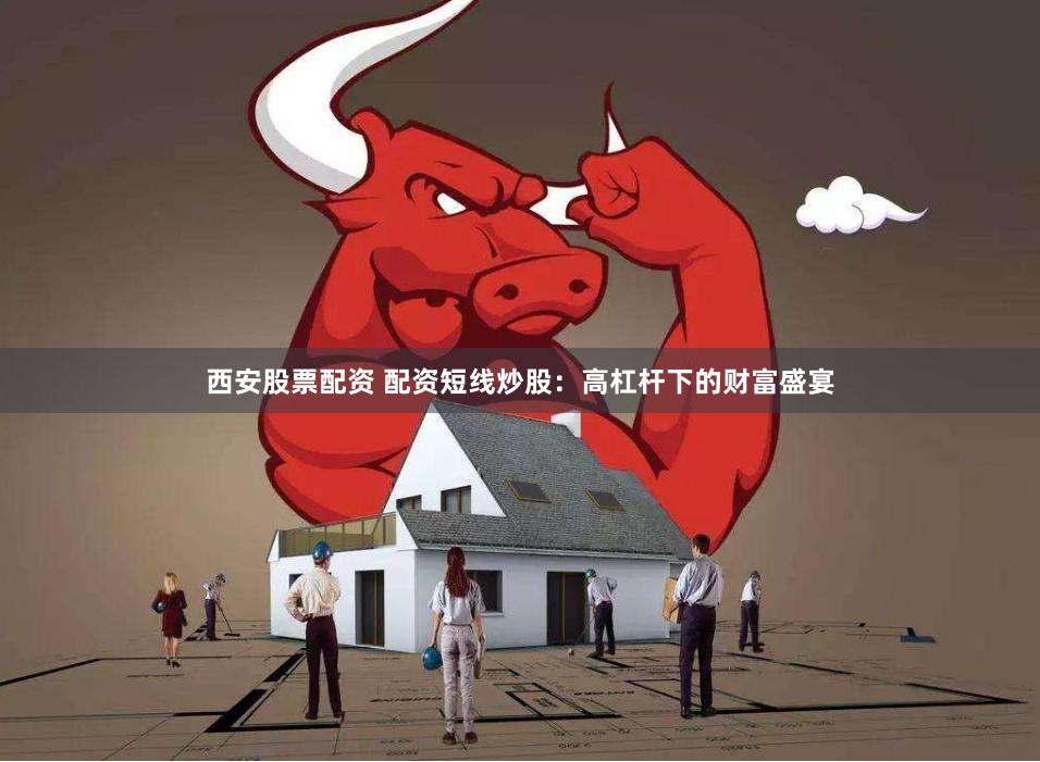 西安股票配资 配资短线炒股:高杠杆下的财富盛宴