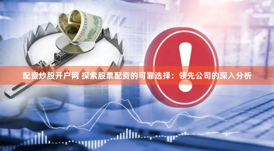 配资炒股开户网 探索股票配资的可靠选择：领先公司的深入分析