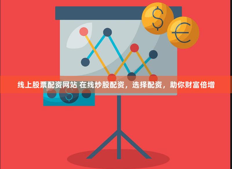 线上股票配资网站 在线炒股配资，选择配资，助你财富倍增
