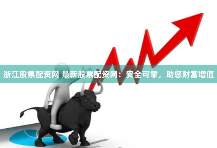 浙江股票配资网 最新股票配资网：安全可靠，助您财富增值