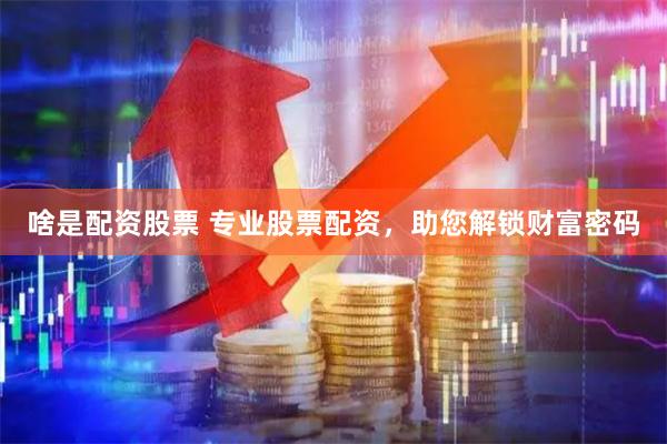 啥是配资股票 专业股票配资,助您解锁财富密码