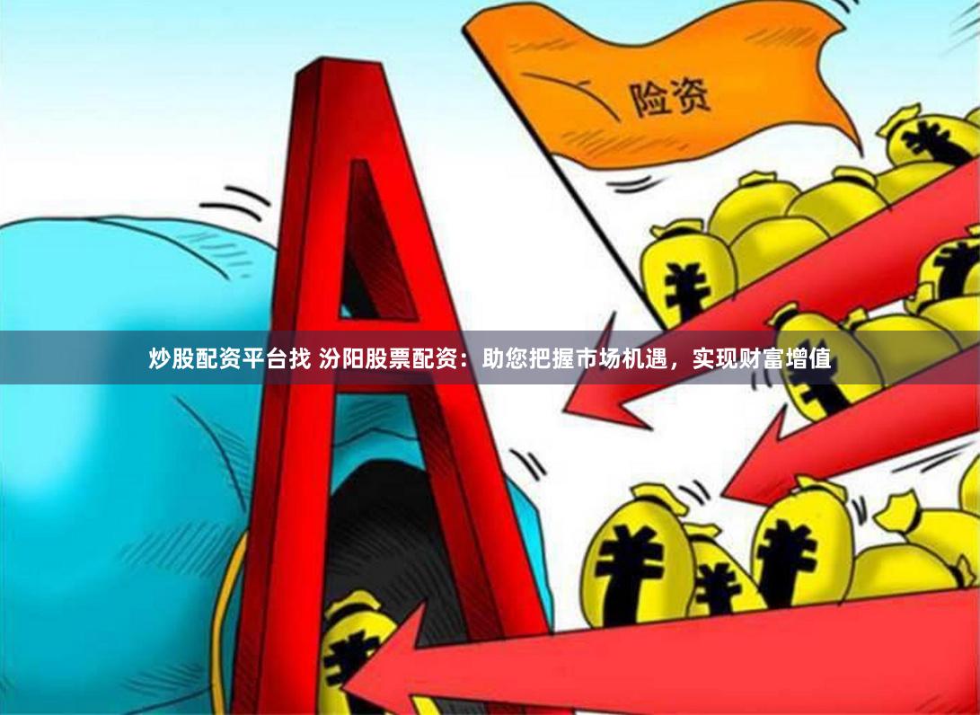 炒股配资平台找 汾阳股票配资:助您把握市场机遇,实现财富增值