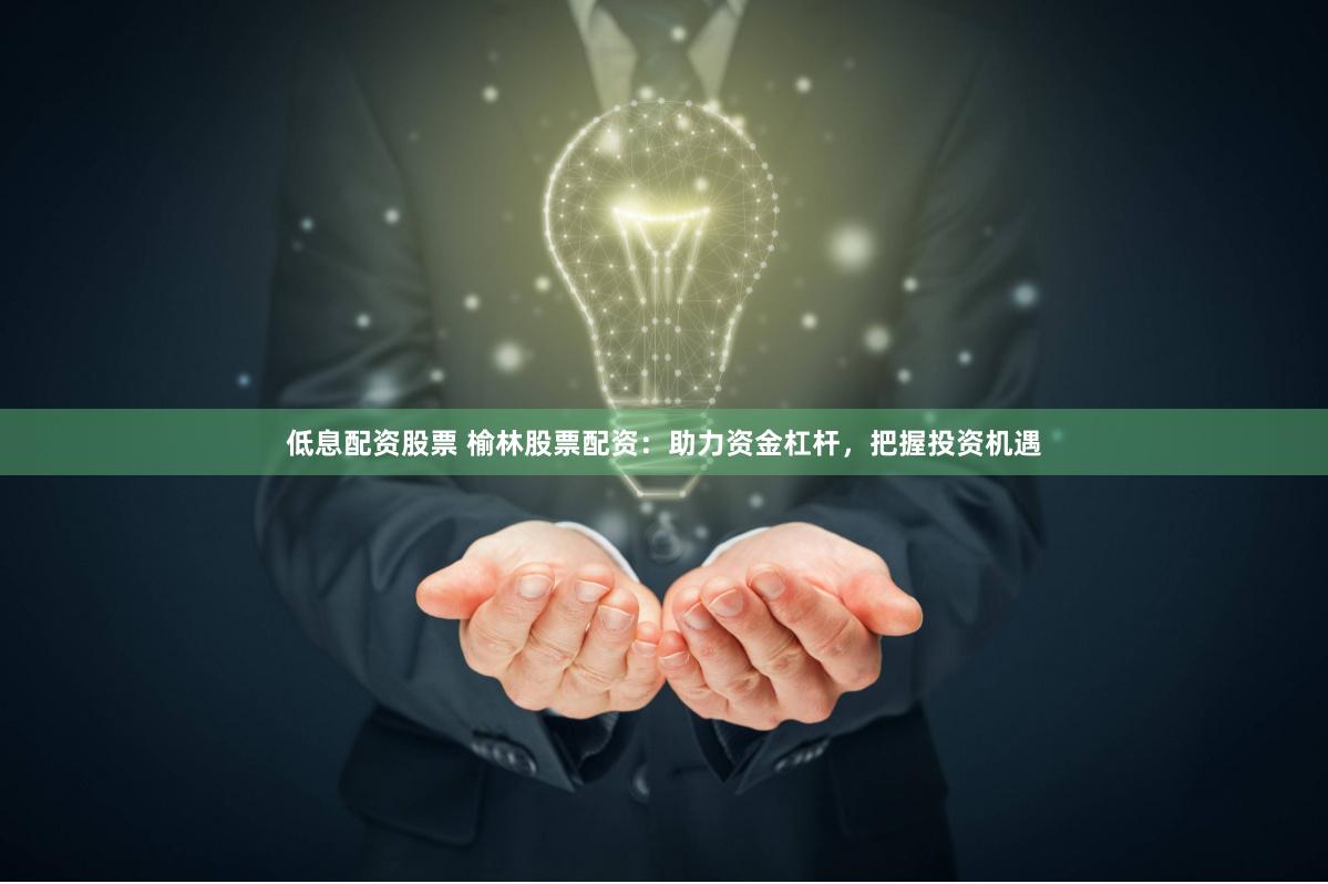 低息配资股票 榆林股票配资:助力资金杠杆,把握投资机遇