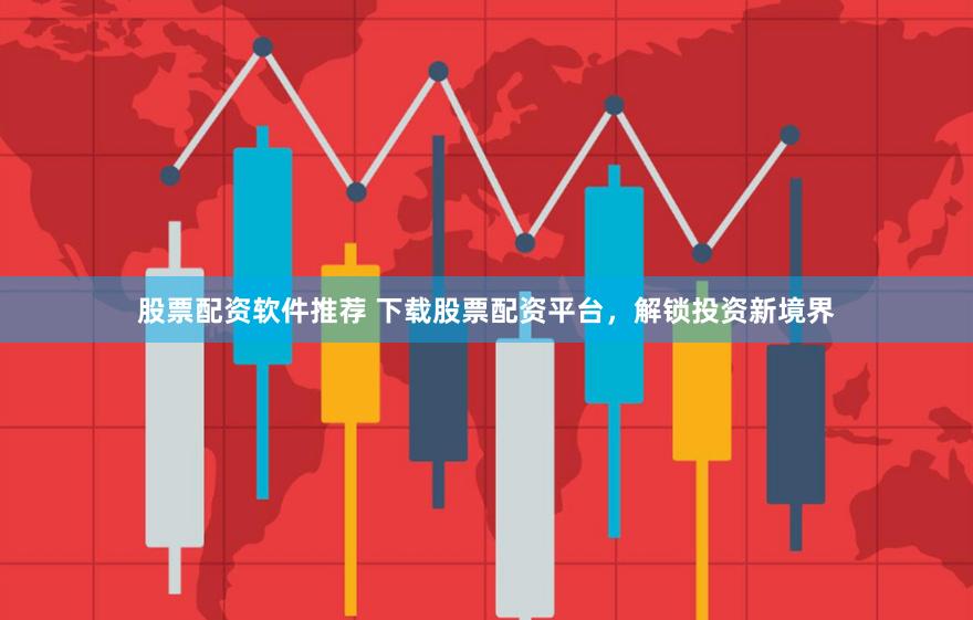 股票配资软件推荐 下载股票配资平台,解锁投资新境界