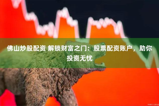 佛山炒股配资 解锁财富之门:股票配资账户,助你投资无忧