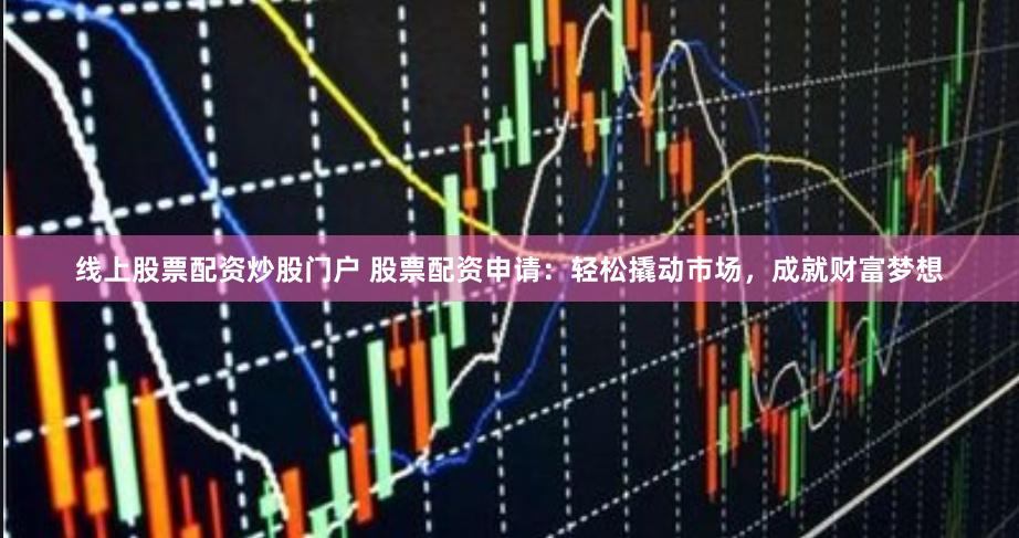 线上股票配资炒股门户 股票配资申请：轻松撬动市场，成就财富梦想