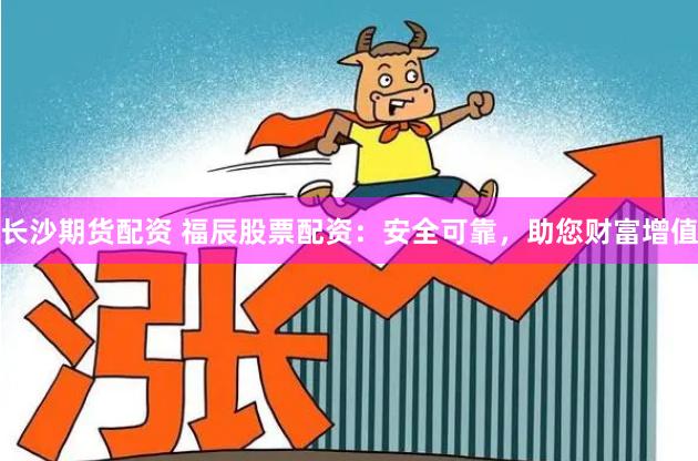 长沙期货配资 福辰股票配资：安全可靠，助您财富增值
