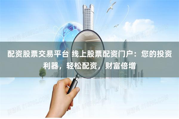 配资股票交易平台 线上股票配资门户：您的投资利器，轻松配资，财富倍增
