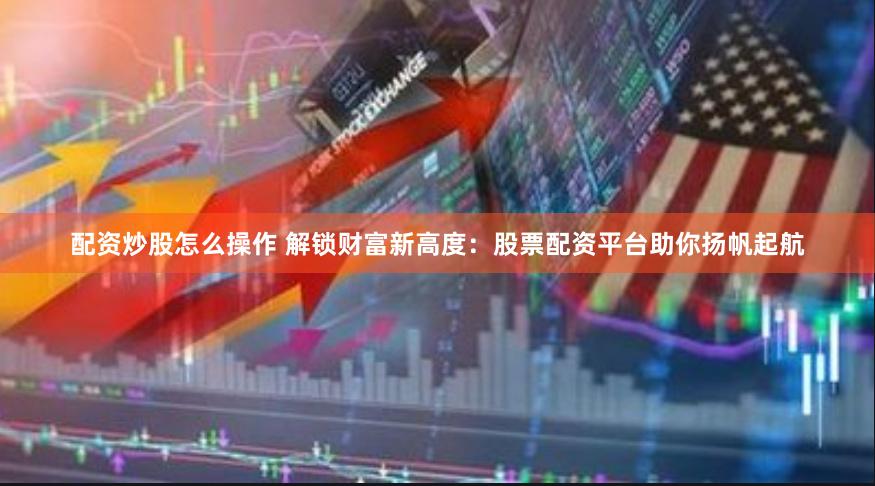 配资炒股怎么操作 解锁财富新高度:股票配资平台助你扬帆起航