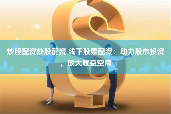 炒股配资炒股配资 线下股票配资:助力股市投资,放大收益空间