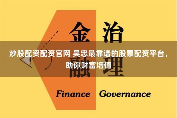 炒股配资配资官网 吴忠最靠谱的股票配资平台,助你财富增值