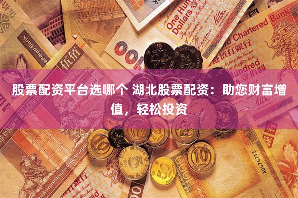 股票配资平台选哪个 湖北股票配资:助您财富增值,轻松投资
