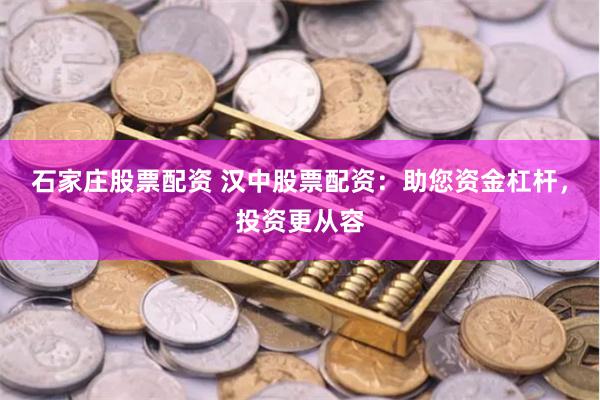 石家庄股票配资 汉中股票配资:助您资金杠杆,投资更从容