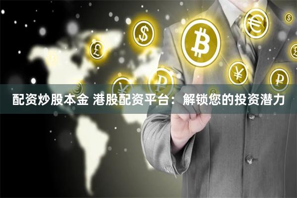 配资炒股本金 港股配资平台:解锁您的投资潜力