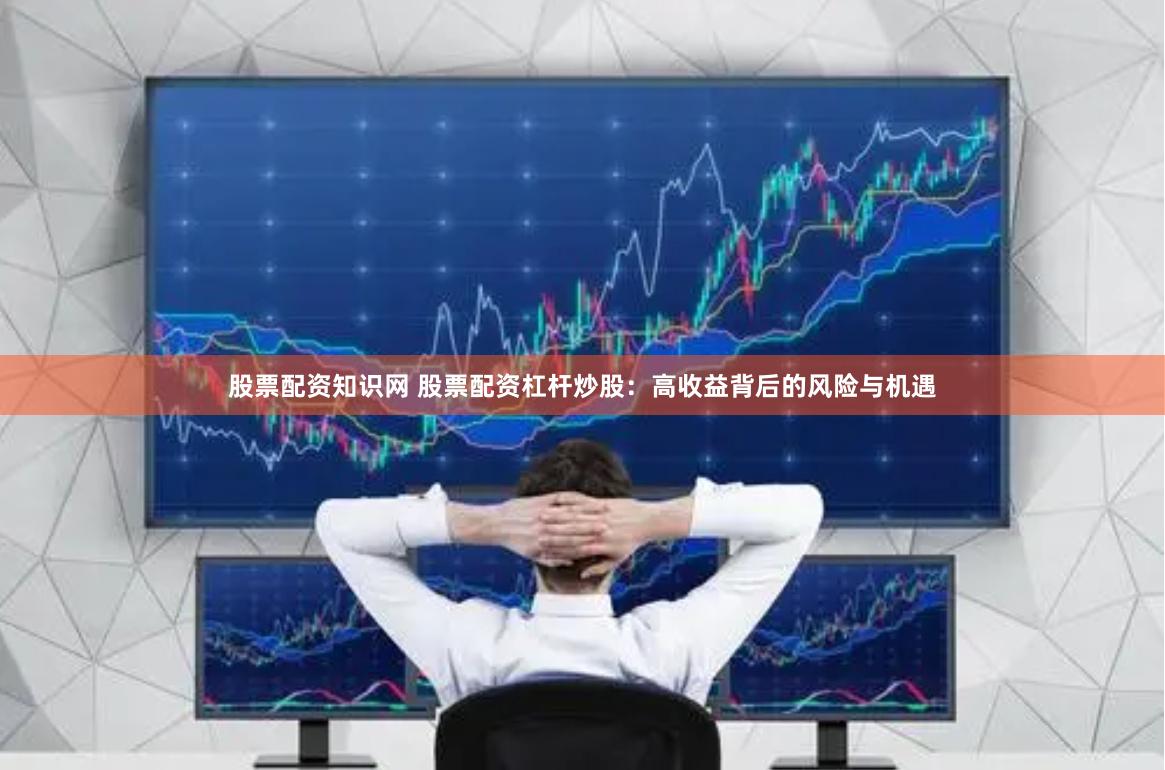 股票配资知识网 股票配资杠杆炒股：高收益背后的风险与机遇