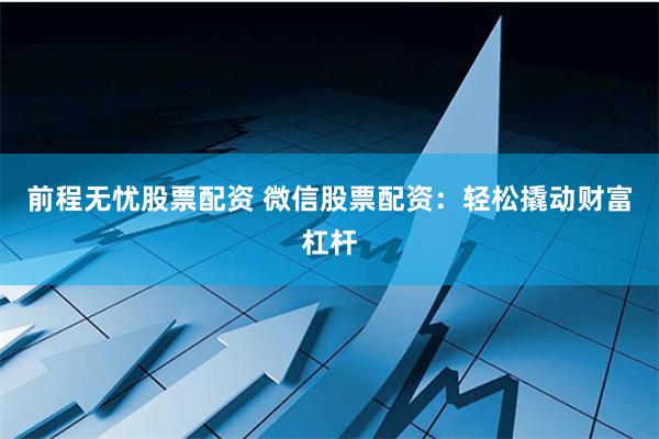 前程无忧股票配资 微信股票配资：轻松撬动财富杠杆