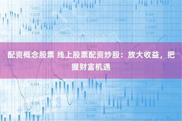 配资概念股票 线上股票配资炒股：放大收益，把握财富机遇