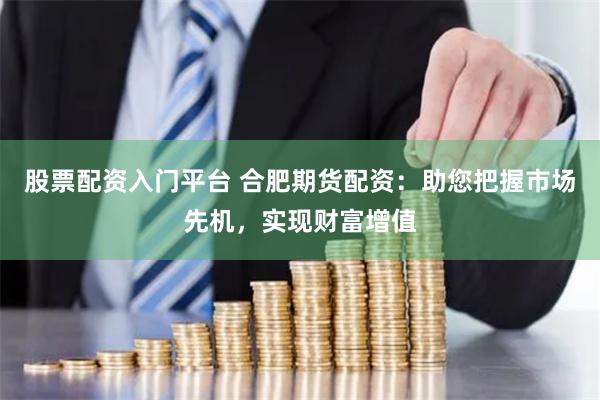 股票配资入门平台 合肥期货配资:助您把握市场先机,实现财富增值