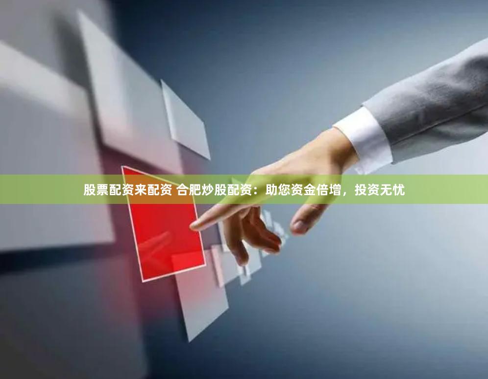 股票配资来配资 合肥炒股配资:助您资金倍增,投资无忧