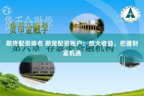 期货配资排名 期货配资账户:放大收益,把握财富机遇